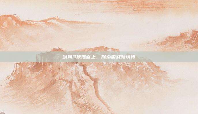 剑网3扶摇直上，探索游戏新境界