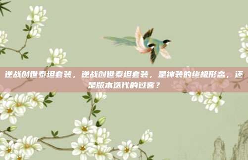 逆战创世泰坦套装，逆战创世泰坦套装，是神装的终极形态，还是版本迭代的过客？