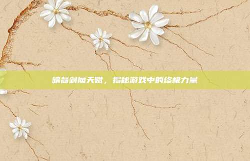 暗裔剑魔天赋,揭秘游戏中的终极力量