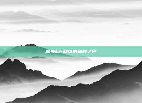 掌握CF战场的制胜之道
