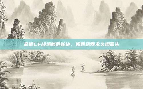 掌握CF战场制胜秘诀，如何获得永久烟雾头