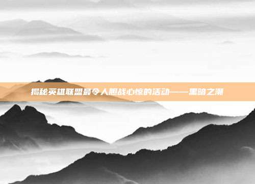 揭秘英雄联盟最令人胆战心惊的活动——黑暗之潮