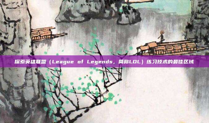 探索英雄联盟（League of Legends，简称LOL）练习技术的最佳区域