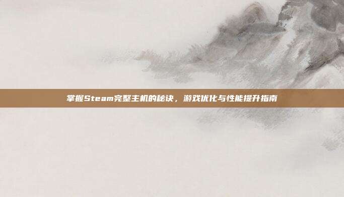 掌握Steam完整主机的秘诀，游戏优化与性能提升指南