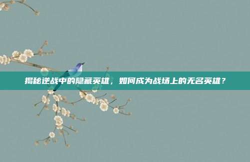 揭秘逆战中的隐藏英雄，如何成为战场上的无名英雄？