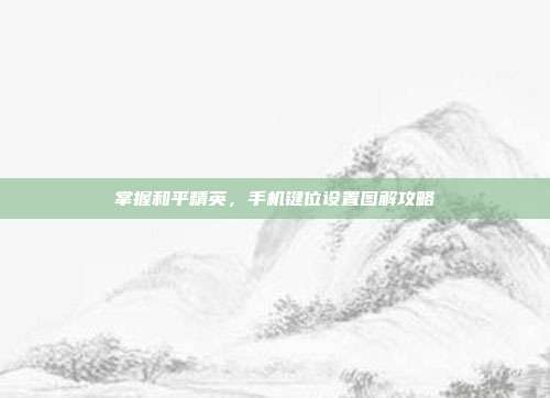 掌握和平精英，手机键位设置图解攻略