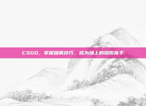 CSGO,掌握烟雾技巧,成为场上的隐形高手