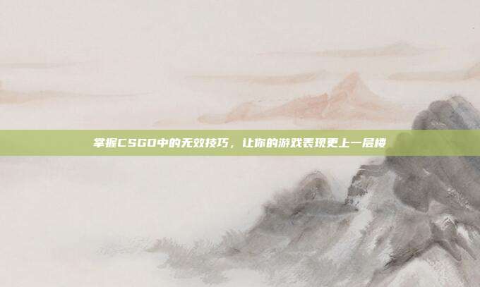 掌握CSGO中的无效技巧,让你的游戏表现更上一层楼