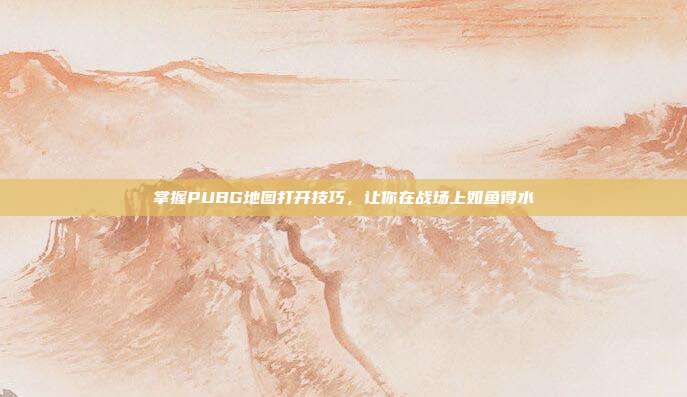 掌握PUBG地图打开技巧,让你在战场上如鱼得水