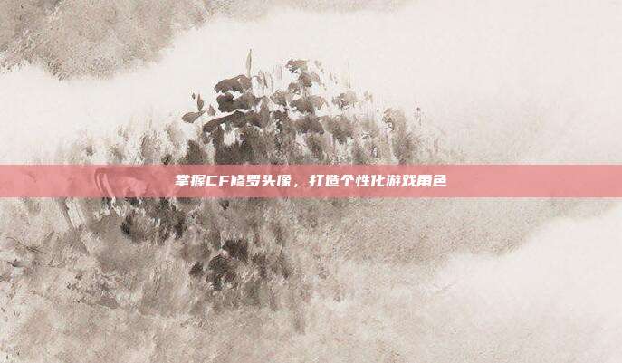 掌握CF修罗头像，打造个性化游戏角色
