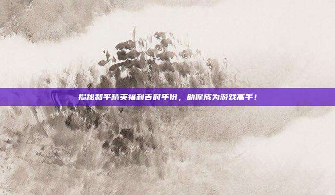 揭秘和平精英福利吉时年份，助你成为游戏高手！