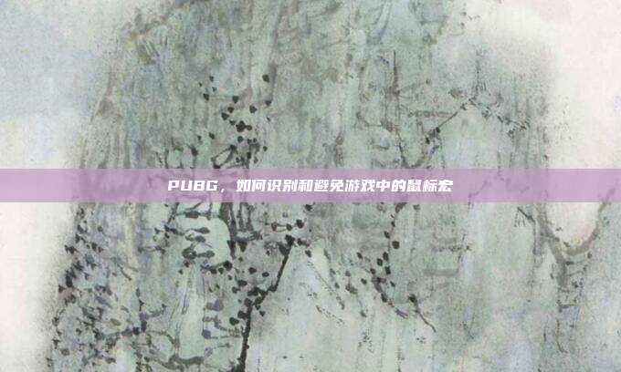 PUBG,如何识别和避免游戏中的鼠标宏