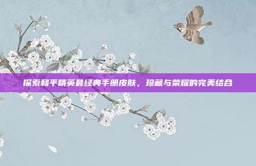 探索和平精英最经典手册皮肤,珍藏与荣耀的完美结合