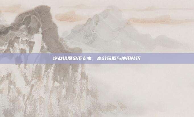 逆战猎魔金币专家,高效获取与使用技巧