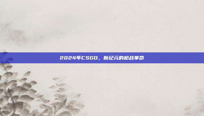 2024年CSGO,新纪元的枪战革命