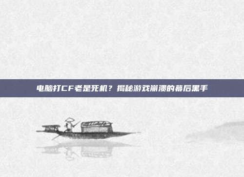 电脑打CF老是死机?揭秘游戏崩溃的幕后黑手