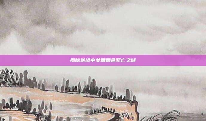 揭秘逆战中女角角色死亡之谜