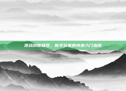 逆战创世租号,新手玩家的快速入门指南