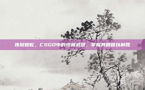 炼狱蝰蛇，CSGO中的终极武器，掌握其精髓以制胜