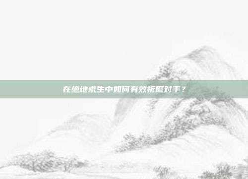 在绝地求生中如何有效折磨对手？
