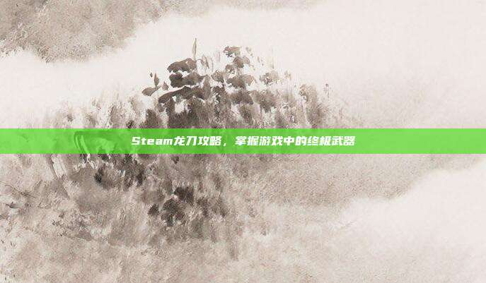 Steam龙刀攻略,掌握游戏中的终极武器