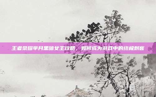 王者荣耀芈月黑暗女王攻略，如何成为游戏中的终极刺客