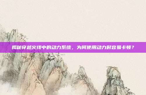 揭秘穿越火线中的动力系统,为何使用动力时容易卡顿?