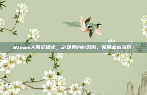 Steam大图标模式,游戏界的新风尚,如何高效利用?
