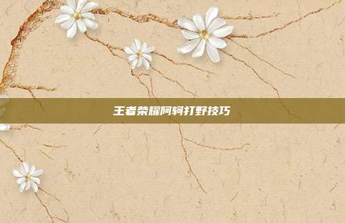 王者荣耀阿轲打野技巧