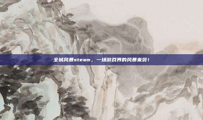 全城风暴steam,一场游戏界的风暴来袭!