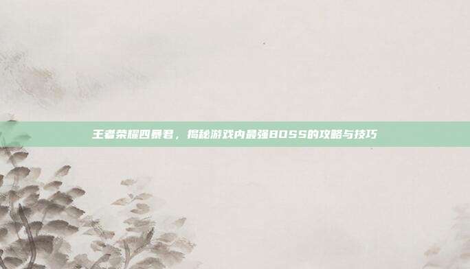 王者荣耀四暴君,揭秘游戏内最强BOSS的攻略与技巧