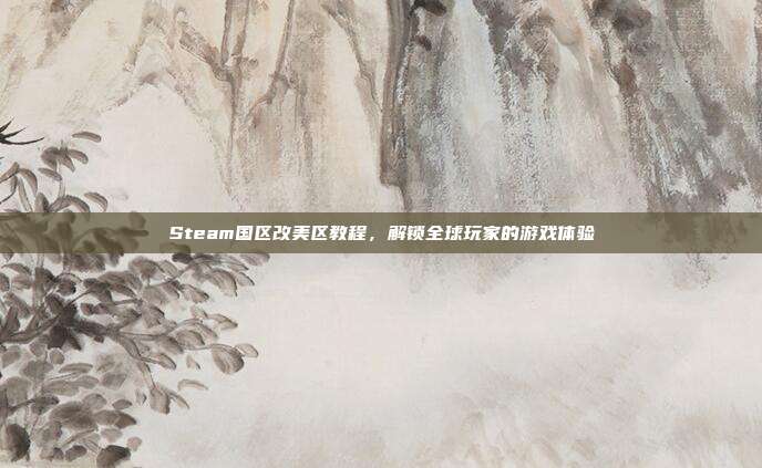 Steam国区改美区教程,解锁全球玩家的游戏体验