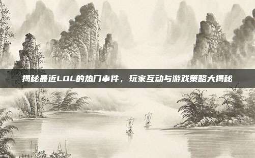揭秘最近LOL的热门事件，玩家互动与游戏策略大揭秘