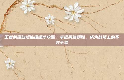 王者荣耀白起连招顺序攻略，掌握英雄精髓，成为战场上的不败王者