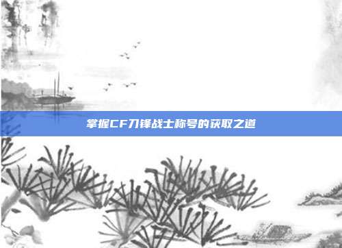掌握CF刀锋战士称号的获取之道
