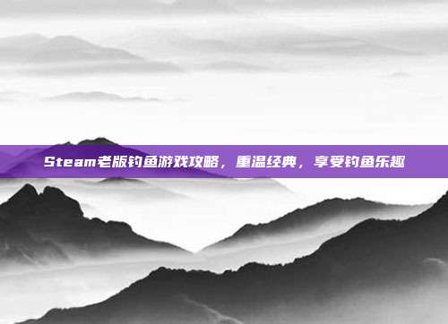 Steam老版钓鱼游戏攻略，重温经典，享受钓鱼乐趣