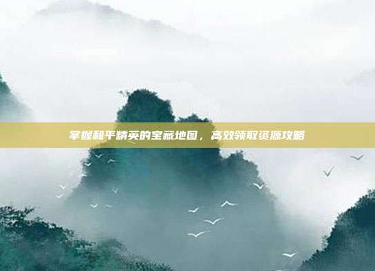 掌握和平精英的宝藏地图,高效领取资源攻略