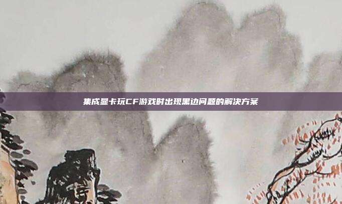 集成显卡玩CF游戏时出现黑边问题的解决方案