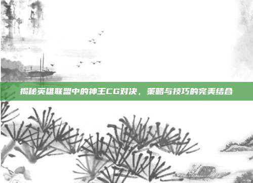 揭秘英雄联盟中的神王CG对决,策略与技巧的完美结合