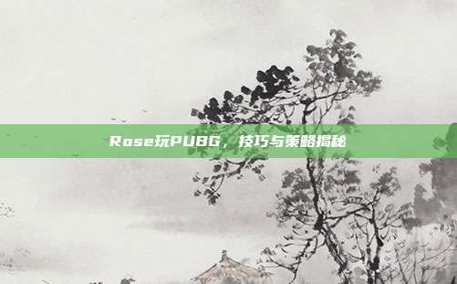 Rose玩PUBG，技巧与策略揭秘