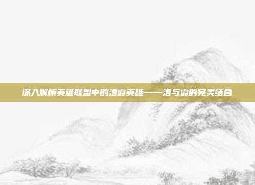 深入解析英雄联盟中的洛霞英雄——洛与霞的完美结合