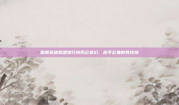 国服英雄联盟排行榜风云变幻，高手云集的竞技场