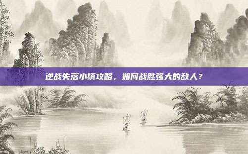 逆战失落小镇攻略,如何战胜强大的敌人?