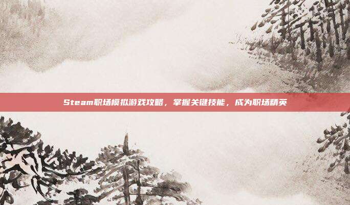 Steam职场模拟游戏攻略,掌握关键技能,成为职场精英