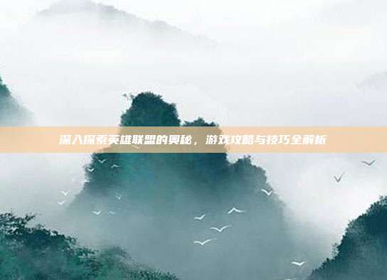 深入探索英雄联盟的奥秘，游戏攻略与技巧全解析