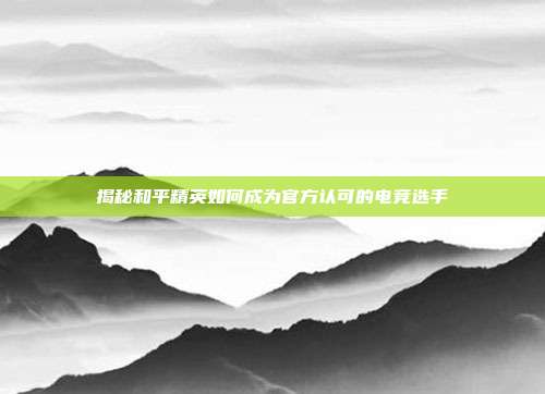 揭秘和平精英如何成为官方认可的电竞选手