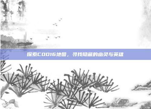 探索COD16地图,寻找隐藏的幽灵与英雄