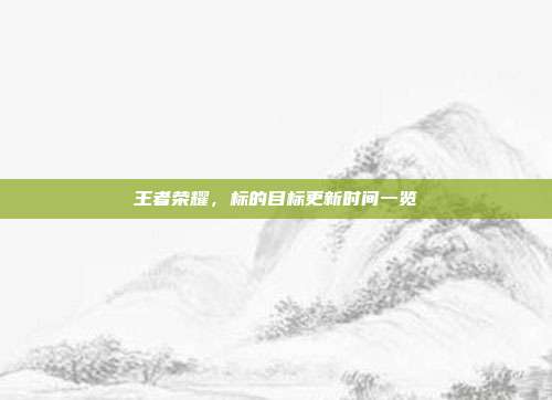 王者荣耀,标的目标更新时间一览