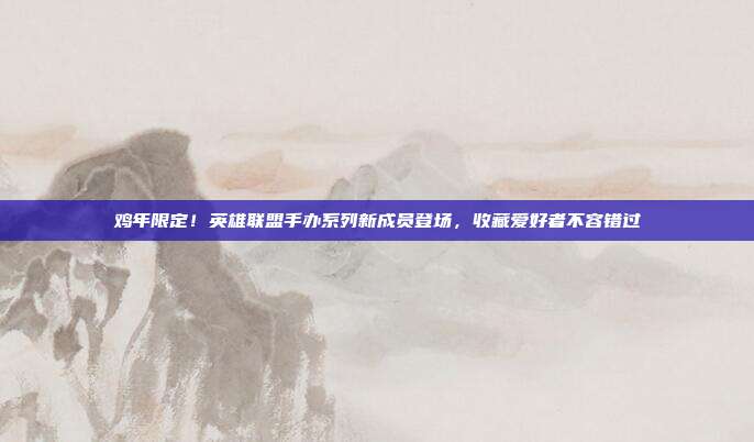 鸡年限定!英雄联盟手办系列新成员登场,收藏爱好者不容错过