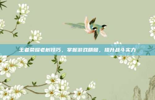 王者荣耀老树技巧,掌握游戏精髓,提升战斗实力